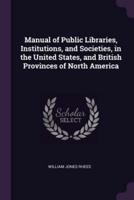 Manual of Public Libraries, Institutions, and Societies, in the United States, and British Provinces of North America
