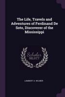 The Life, Travels and Adventures of Ferdinand De Soto, Discoverer of the Mississippi