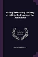 History of the Whig Ministry of 1830, to the Passing of the Reform Bill