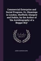 Commercial Enterprise and Social Progress, Or, Gleanings in London, Sheffield, Glasgow and Dublin, by the Author of 'The Autobiography of a Beggar Boy'