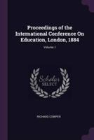 Proceedings of the International Conference On Education, London, 1884; Volume 1