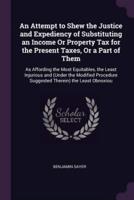 An Attempt to Shew the Justice and Expediency of Substituting an Income Or Property Tax for the Present Taxes, Or a Part of Them