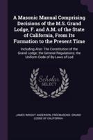 A Masonic Manual Comprising Decisions of the M.S. Grand Lodge, F. And A.M. Of the State of California, From Its Formation to the Present Time