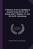 A History of Art in Chaldæa & Assyria, From the Fr. Of G. Perrot and C. Chipiez, Tr. And Ed. By W. Armstrong