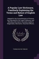 A Popular Law-Dictionary, Familiarly Explaining the Terms and Nature of English Law