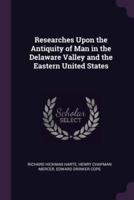 Researches Upon the Antiquity of Man in the Delaware Valley and the Eastern United States