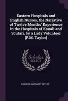 Eastern Hospitals and English Nurses, the Narrative of Twelve Months' Experience in the Hospitals of Kouali and Scutari, by a Lady Volunteer [F.M. Taylor]