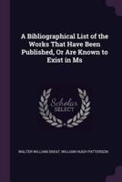 A Bibliographical List of the Works That Have Been Published, Or Are Known to Exist in Ms