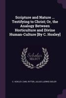 Scripture and Nature ... Testifying to Christ; Or, the Analogy Between Horticulture and Divine Human-Culture [By C. Hoxley]