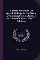 A Series of Articles On Speech-Defects As Localizing Symptoms, From a Study of Six Cases of Aphasia / By J.T. Eskridge
