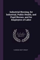 Industrial Nursing, for Industrial, Public Health, and Pupil Nurses, and for Employers of Labor