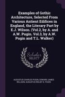 Examples of Gothic Architecture, Selected From Various Antient Edifices in England, the Literary Part by E.J. Wilson. (Vol.2, by A. And A.W. Pugin. Vol.3, by A.W. Pugin and T.L. Walker)