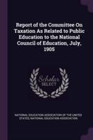 Report of the Committee On Taxation As Related to Public Education to the National Council of Education, July, 1905
