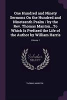One Hundred and Ninety Sermons On the Hundred and Nineteenth Psalm / By the Rev. Thomas Manton...To Which Is Prefixed the Life of the Author by William Harris; Volume 1