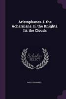 Aristophanes. I. The Acharnians. Ii. The Knights. Iii. The Clouds