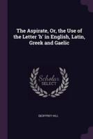 The Aspirate, Or, the Use of the Letter 'H' in English, Latin, Greek and Gaelic