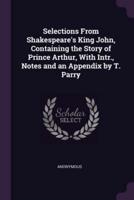 Selections From Shakespeare's King John, Containing the Story of Prince Arthur, With Intr., Notes and an Appendix by T. Parry