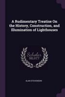 A Rudimentary Treatise On the History, Construction, and Illumination of Lighthouses