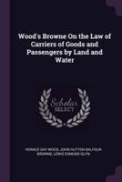 Wood's Browne On the Law of Carriers of Goods and Passengers by Land and Water