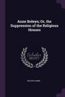 Anne Boleyn; Or, the Suppression of the Religious Houses