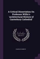 A Critical Dissertation On Professor Willis's 'Architectural History of Canterbury Cathedral'