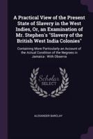 A Practical View of the Present State of Slavery in the West Indies, Or, an Examination of Mr. Stephen's Slavery of the British West India Colonies