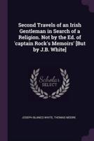 Second Travels of an Irish Gentleman in Search of a Religion. Not by the Ed. Of 'Captain Rock's Memoirs' [But by J.B. White]