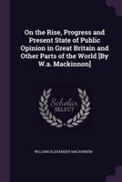 On the Rise, Progress and Present State of Public Opinion in Great Britain and Other Parts of the World [By W.a. Mackinnon]