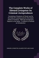 The Complete Works of Edward Livingston On Criminal Jurisprudence