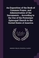 An Exposition of the Book of Common Prayer, and Administration of the Sacraments ... According to the Use of the Protestant Episcopal Church in the United States of America