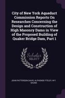 City of New York Aqueduct Commission Reports On Researches Concerning the Design and Construction of High Masonry Dams in View of the Proposed Building of Quaker Bridge Dam, Part 1