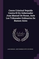 Causa Criminal Seguida Contra El Ex-Gobernador Juan Manuel De Rosas, Ante Los Tribunales Ordinarios De Buenos Aires