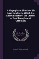 A Biographical Sketch of Sir Isaac Newton. To Which Are Added Reports of the Oration of Lord Brougham at Grantham