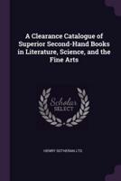 A Clearance Catalogue of Superior Second-Hand Books in Literature, Science, and the Fine Arts