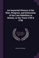 An Impartial History of the Rise, Progress, and Extinction of the Late Rebellion in Britain, in the Years 1745 & 1746