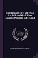 An Examination of the Trials for Sedition Which Have Hitherto Occurred in Scotland