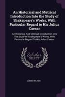 An Historical and Metrical Introduction Into the Study of Shakspeare's Works, With Particular Regard to His Julius Caesar