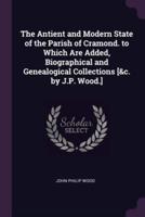 The Antient and Modern State of the Parish of Cramond. To Which Are Added, Biographical and Genealogical Collections [&C. By J.P. Wood.]