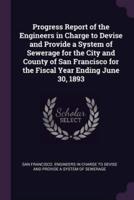 Progress Report of the Engineers in Charge to Devise and Provide a System of Sewerage for the City and County of San Francisco for the Fiscal Year Ending June 30, 1893