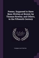 Poems, Supposed to Have Been Written at Bristol, by Thomas Rowley, and Others, in the Fifteenth Century