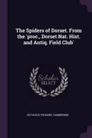 The Spiders of Dorset. From the 'Proc., Dorset Nat. Hist. And Antiq. Field Club'