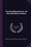 True Republicanism; Or, the Real and Ideal in Politics