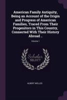 American Family Antiquity, Being an Account of the Origin and Progress of American Families, Traced From Their Progenitors in This Country, Connected With Their History Abroad ..; Volume 1