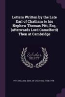 Letters Written by the Late Earl of Chatham to His Nephew Thomas Pitt, Esq. (Afterwards Lord Camelford) Then at Cambridge