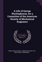 A Life of George Westinghouse, for a Committee of the American Society of Mechanical Engineers