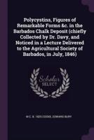 Polycystins, Figures of Remarkable Forms &C. In the Barbados Chalk Deposit (Chiefly Collected by Dr. Davy, and Noticed in a Lecture Delivered to the Agricultural Society of Barbados, in July, 1846)