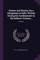 Scenes and Stories, by a Clergyman in Debt. Written During His Confinement in the Debtors' Prisons ..; Volume 3