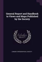 General Report and Handbook to Views and Maps Published by the Society