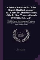 A Sermon Preached in Christ Church, Hartford, January 29Th, 1865 in Commemoration of the Rt. Rev. Thomas Church Brownell, D.D., Ll.D.