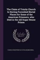 The Claim of Trinity Church to Having Furnished Burial Places for Some of the American Prisoners, Who Died in the Old Sugar House Prison